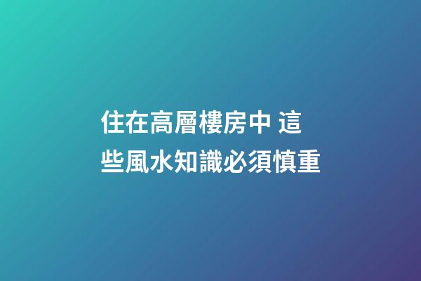 住在高層樓房中 這些風水知識必須慎重